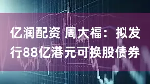 亿润配资 周大福：拟发行88亿港元可换股债券
