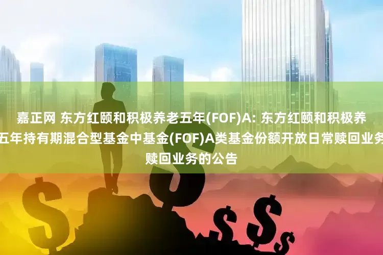 嘉正网 东方红颐和积极养老五年(FOF)A: 东方红颐和积极养老目标五年持有期混合型基金中基金(FOF)A类基金份额开放日常赎回业务的公告