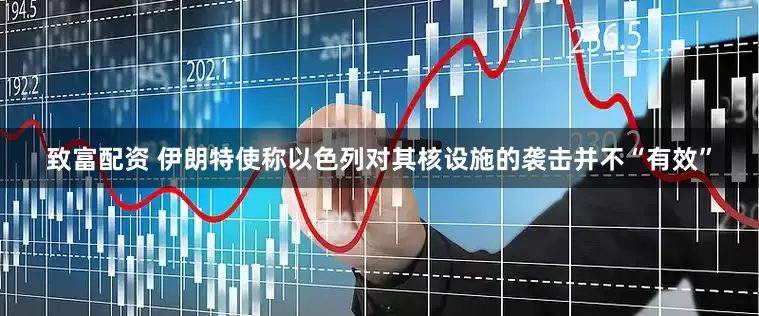 致富配资 伊朗特使称以色列对其核设施的袭击并不“有效”