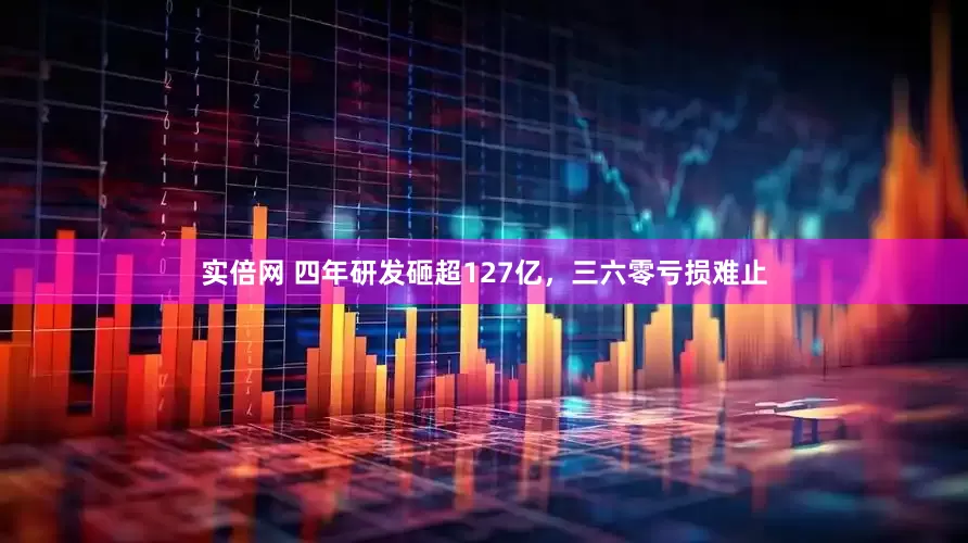 实倍网 四年研发砸超127亿，三六零亏损难止