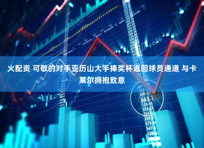 火配资 可敬的对手亚历山大手捧奖杯返回球员通道 与卡莱尔拥抱致意
