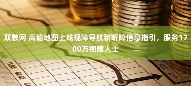 双融网 高德地图上线视障导航和听障信息指引，服务1700万视障人士