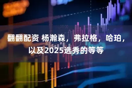 翻翻配资 杨瀚森，弗拉格，哈珀，以及2025选秀的等等