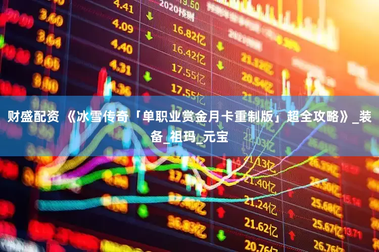 财盛配资 《冰雪传奇「单职业赏金月卡重制版」超全攻略》_装备_祖玛_元宝