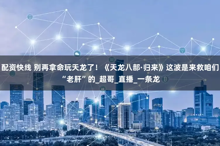 配资快线 别再拿命玩天龙了！《天龙八部·归来》这波是来救咱们“老肝”的_超哥_直播_一条龙