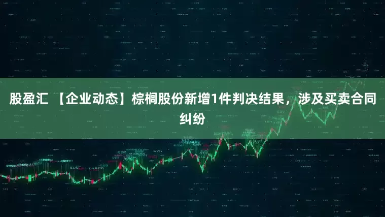 股盈汇 【企业动态】棕榈股份新增1件判决结果，涉及买卖合同纠纷