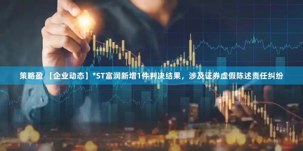 策略盈 【企业动态】*ST富润新增1件判决结果，涉及证券虚假陈述责任纠纷