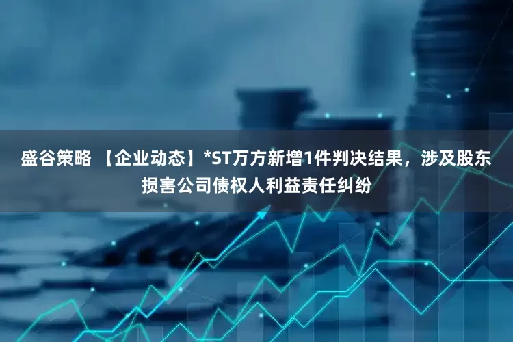 盛谷策略 【企业动态】*ST万方新增1件判决结果，涉及股东损害公司债权人利益责任纠纷