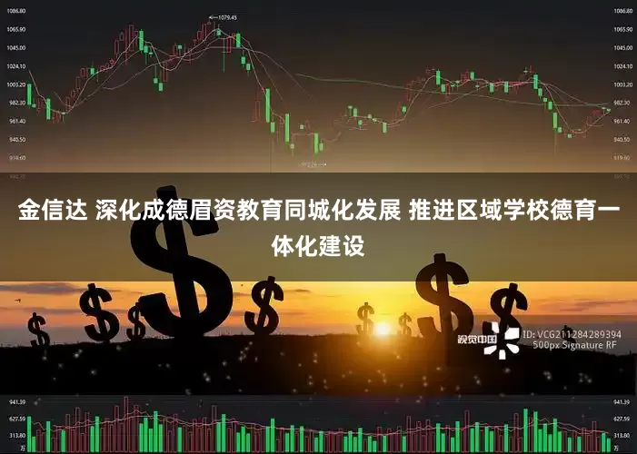 金信达 深化成德眉资教育同城化发展 推进区域学校德育一体化建设