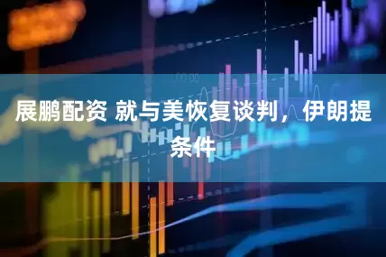 展鹏配资 就与美恢复谈判，伊朗提条件