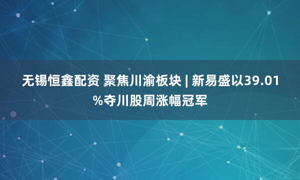 无锡恒鑫配资 聚焦川渝板块 | 新易盛以39.01%夺川股周涨幅冠军