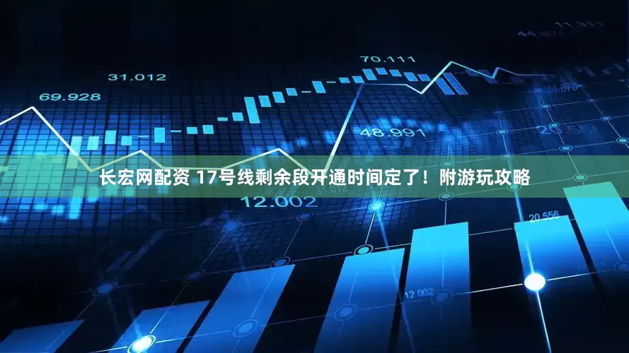 长宏网配资 17号线剩余段开通时间定了！附游玩攻略
