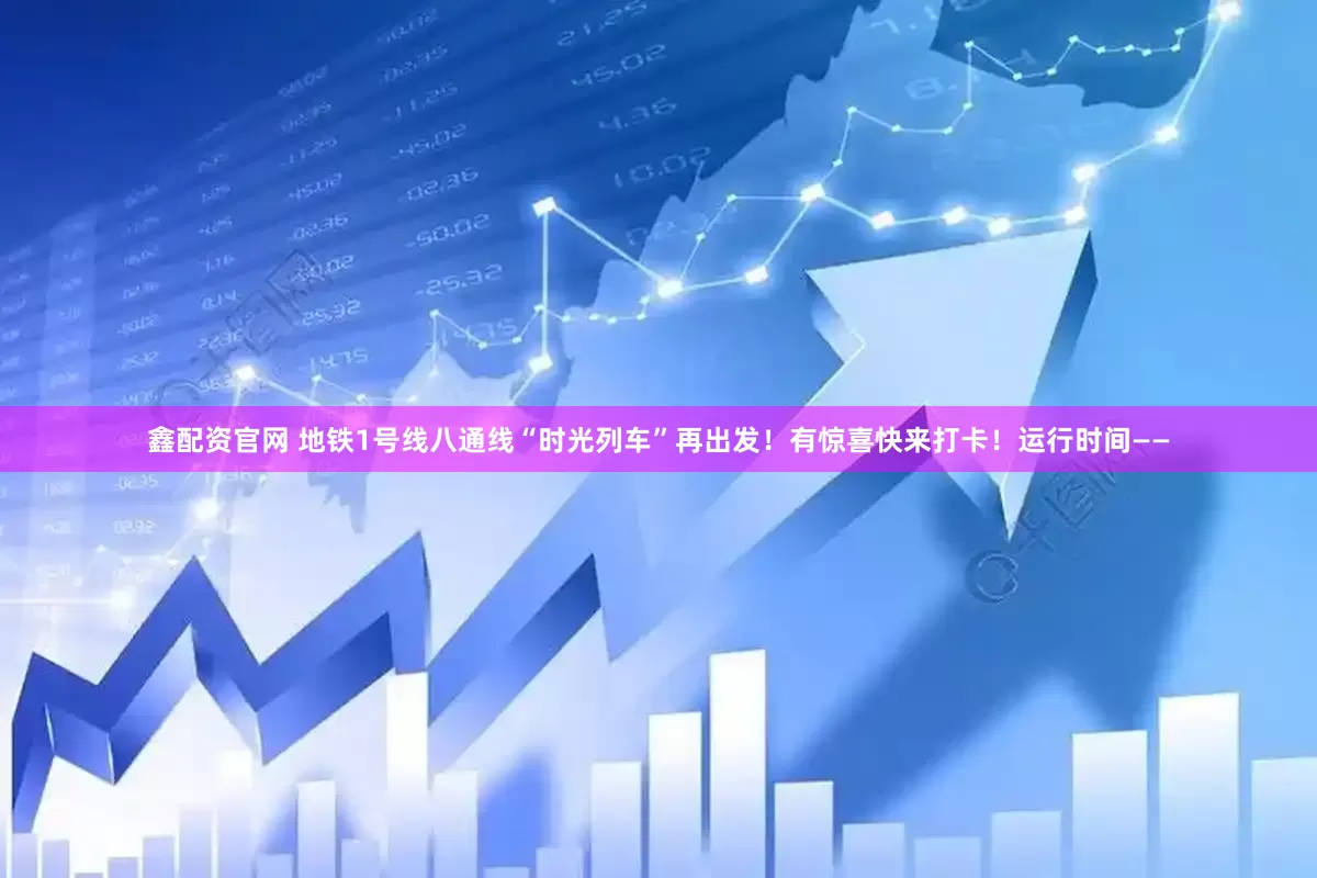 鑫配资官网 地铁1号线八通线“时光列车”再出发！有惊喜快来打卡！运行时间——