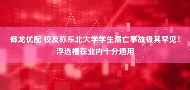 御龙优配 校友称东北大学学生溺亡事故极其罕见！浮选槽在业内十分通用