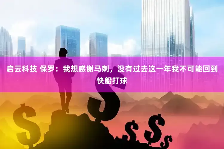 启云科技 保罗：我想感谢马刺，没有过去这一年我不可能回到快船打球