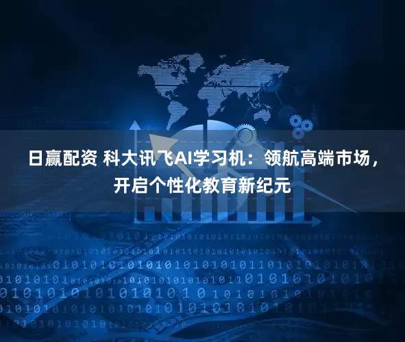 日赢配资 科大讯飞AI学习机：领航高端市场，开启个性化教育新纪元