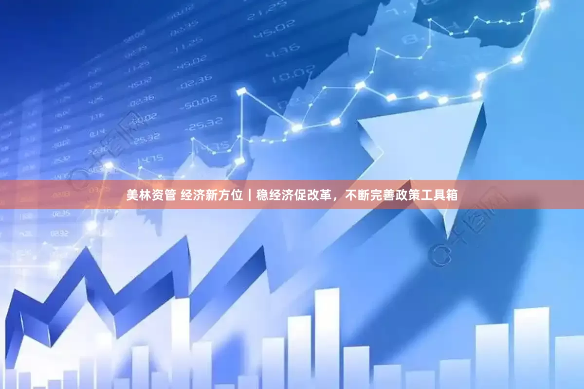 美林资管 经济新方位｜稳经济促改革，不断完善政策工具箱