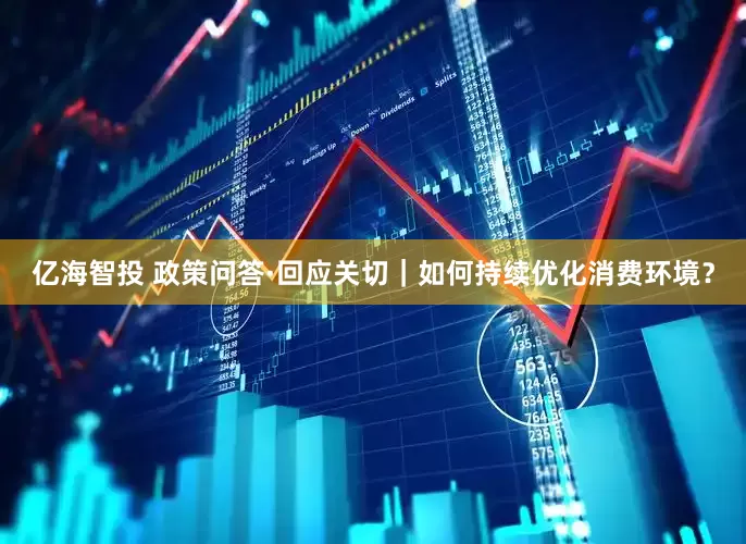 亿海智投 政策问答·回应关切｜如何持续优化消费环境？