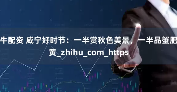 天牛配资 咸宁好时节：一半赏秋色美景，一半品蟹肥膏黄_zhihu_com_https