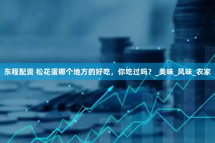 东程配资 松花蛋哪个地方的好吃，你吃过吗？_美味_风味_农家