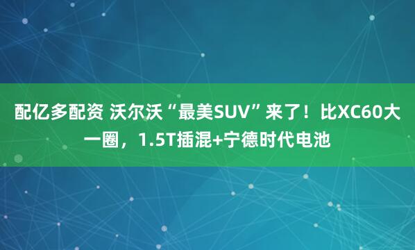 配亿多配资 沃尔沃“最美SUV”来了！比XC60大一圈，1.5T插混+宁德时代电池