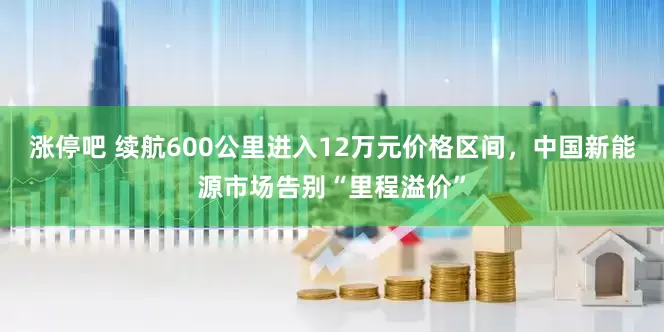 涨停吧 续航600公里进入12万元价格区间，中国新能源市场告别“里程溢价”