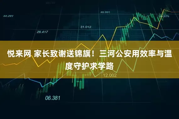悦来网 家长致谢送锦旗！三河公安用效率与温度守护求学路