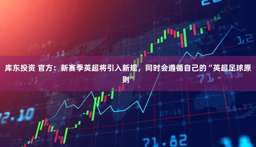 库东投资 官方：新赛季英超将引入新规，同时会遵循自己的“英超足球原则”