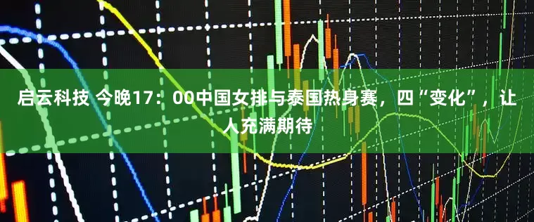 启云科技 今晚17：00中国女排与泰国热身赛，四“变化”，让人充满期待