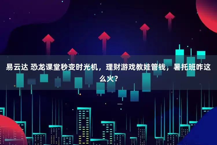 易云达 恐龙课堂秒变时光机，理财游戏教娃管钱，暑托班咋这么火？