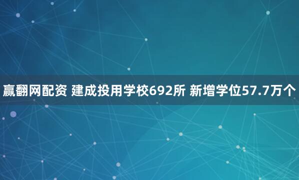 赢翻网配资 建成投用学校692所 新增学位57.7万个