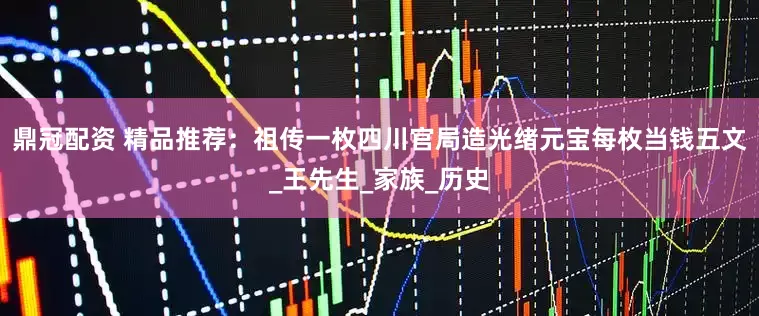 鼎冠配资 精品推荐：祖传一枚四川官局造光绪元宝每枚当钱五文_王先生_家族_历史