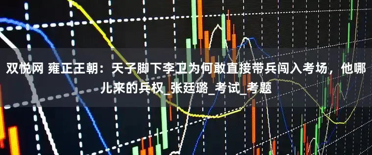 双悦网 雍正王朝：天子脚下李卫为何敢直接带兵闯入考场，他哪儿来的兵权_张廷璐_考试_考题