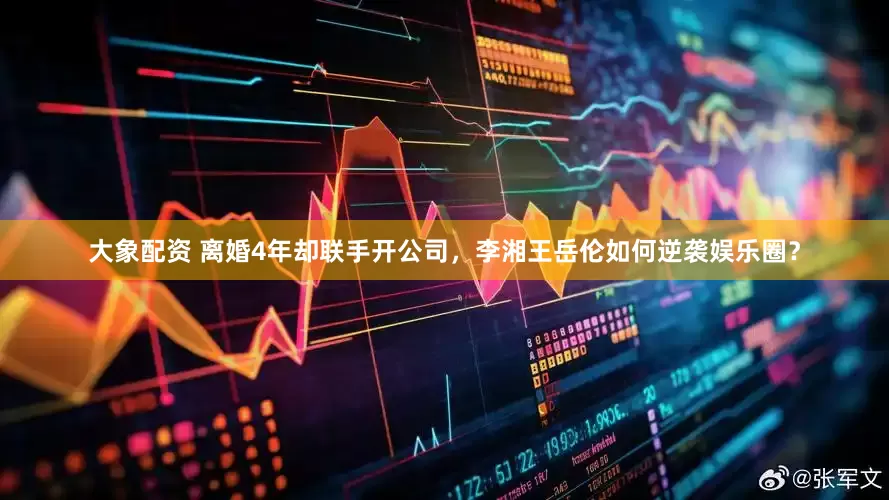 大象配资 离婚4年却联手开公司，李湘王岳伦如何逆袭娱乐圈？