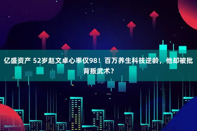 亿盛资产 52岁赵文卓心率仅98！百万养生科技逆龄，他却被批背叛武术？