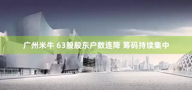 广州米牛 63股股东户数连降 筹码持续集中