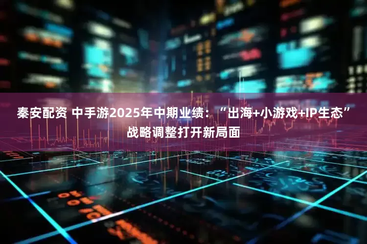 秦安配资 中手游2025年中期业绩：“出海+小游戏+IP生态”战略调整打开新局面