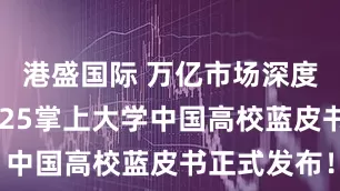 港盛国际 万亿市场深度解锁：2025掌上大学中国高校蓝皮书正式发布！