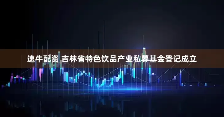 速牛配资 吉林省特色饮品产业私募基金登记成立