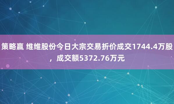 策略赢 维维股份今日大宗交易折价成交1744.4万股，成交额5372.76万元