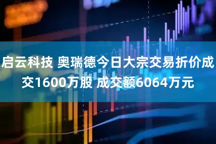 启云科技 奥瑞德今日大宗交易折价成交1600万股 成交额6064万元