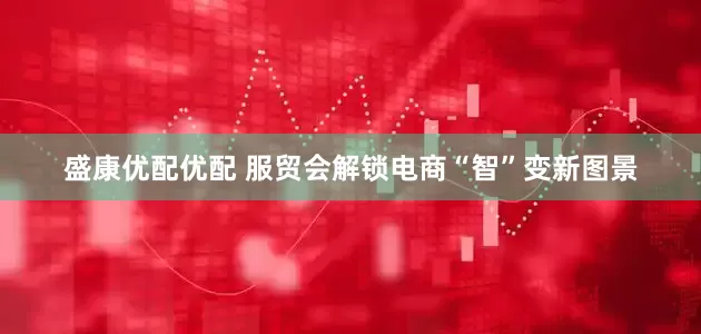 盛康优配优配 服贸会解锁电商“智”变新图景