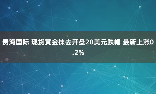 贵海国际 现货黄金抹去开盘20美元跌幅 最新上涨0.2%