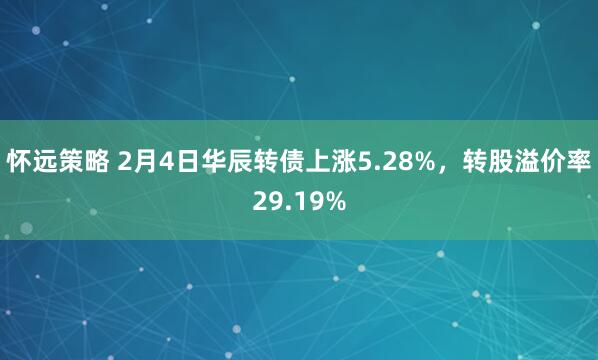 怀远策略 2月4日华辰转债上涨5.28%，转股溢价率29.19%