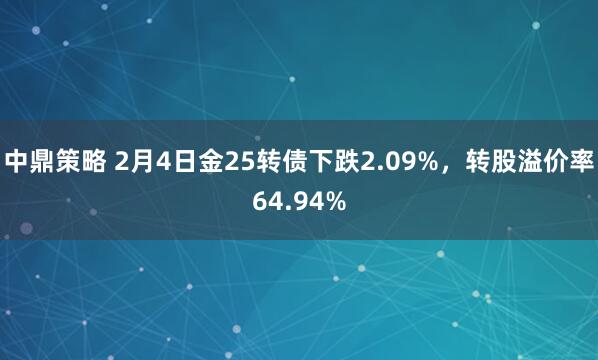 中鼎策略 2月4日金25转债下跌2.09%，转股溢价率64.94%