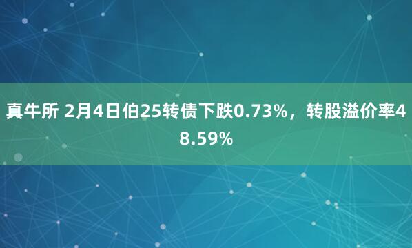 真牛所 2月4日伯25转债下跌0.73%，转股溢价率48.59%