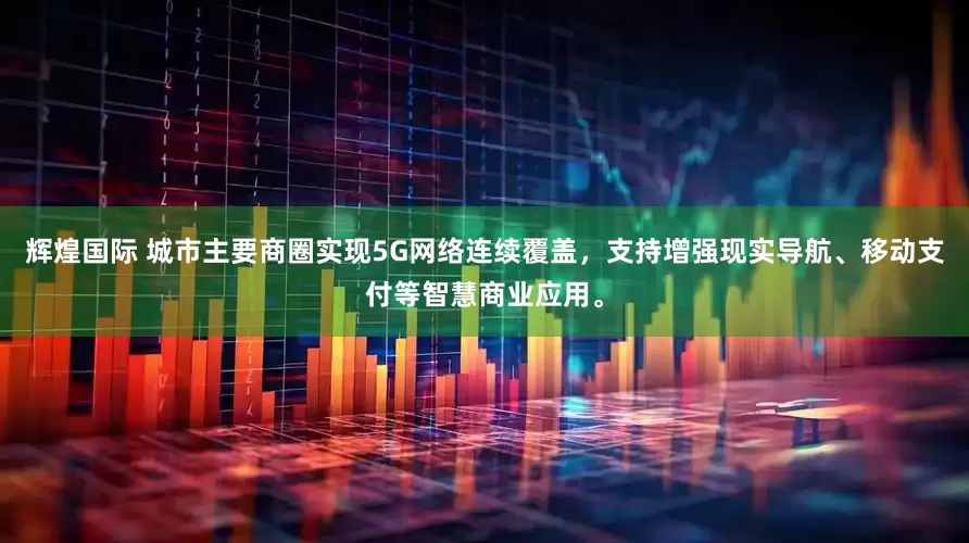 辉煌国际 城市主要商圈实现5G网络连续覆盖，支持增强现实导航、移动支付等智慧商业应用。