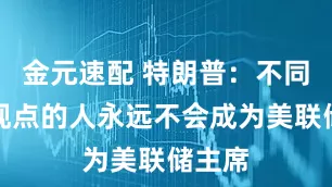金元速配 特朗普：不同意我观点的人永远不会成为美联储主席