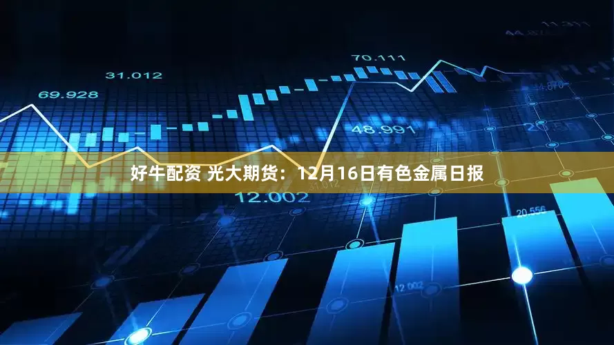 好牛配资 光大期货：12月16日有色金属日报