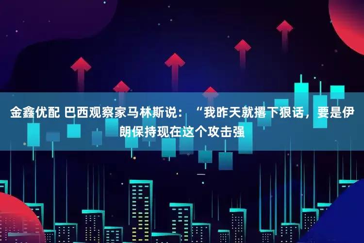 金鑫优配 巴西观察家马林斯说： “我昨天就撂下狠话，要是伊朗保持现在这个攻击强